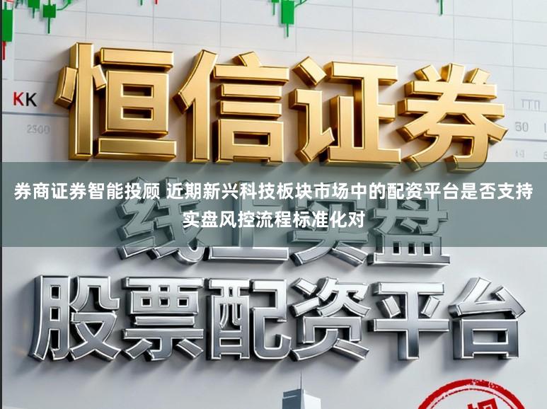 券商证券智能投顾 近期新兴科技板块市场中的配资平台是否支持实盘风控流程标准化对
