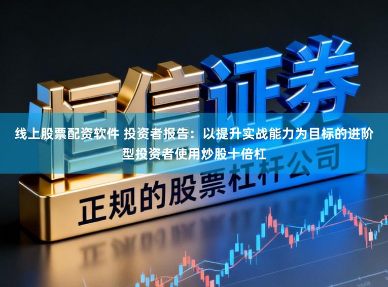 线上股票配资软件 投资者报告：以提升实战能力为目标的进阶型投资者使用炒股十倍杠