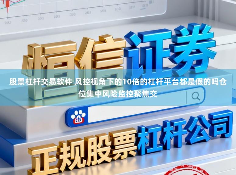 股票杠杆交易软件 风控视角下的10倍的杠杆平台都是假的吗仓位集中风险监控聚焦交