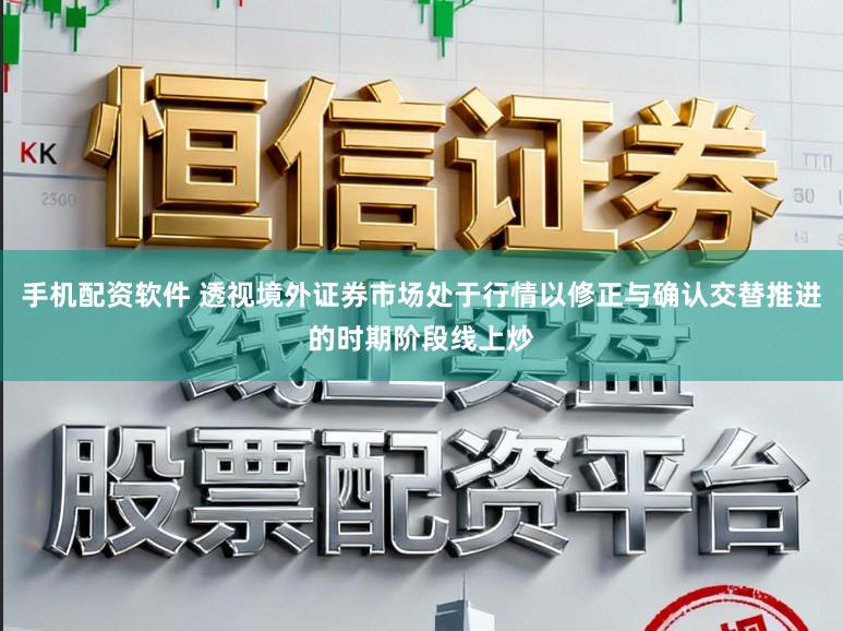 手机配资软件 透视境外证券市场处于行情以修正与确认交替推进的时期阶段线上炒