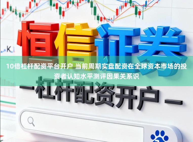10倍杠杆配资平台开户 当前周期实盘配资在全球资本市场的投资者认知水平测评因果关系识