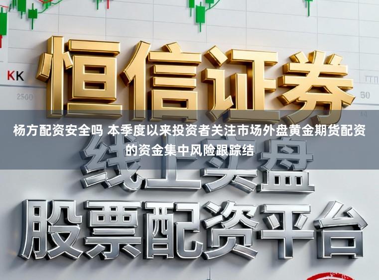 杨方配资安全吗 本季度以来投资者关注市场外盘黄金期货配资的资金集中风险跟踪结