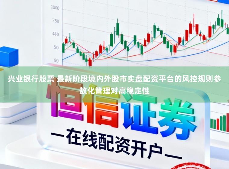 兴业银行股票 最新阶段境内外股市实盘配资平台的风控规则参数化管理对高稳定性