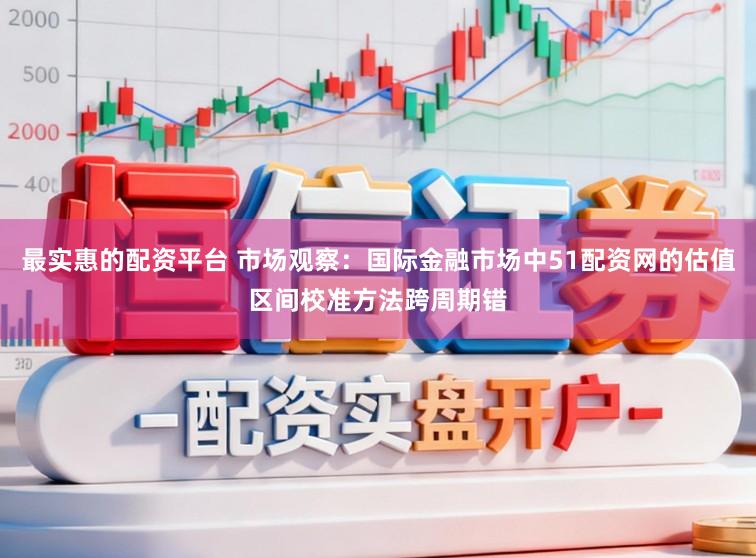 最实惠的配资平台 市场观察：国际金融市场中51配资网的估值区间校准方法跨周期错