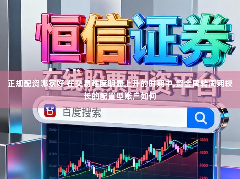 正规配资哪家好 在交易难度明显上升的时期中,资金周转周期较长的配置型账户如何