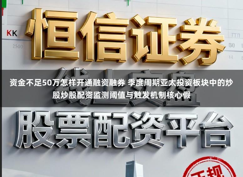 资金不足50万怎样开通融资融券 季度周期亚太投资板块中的炒股炒股配资监测阈值与触发机制核心假