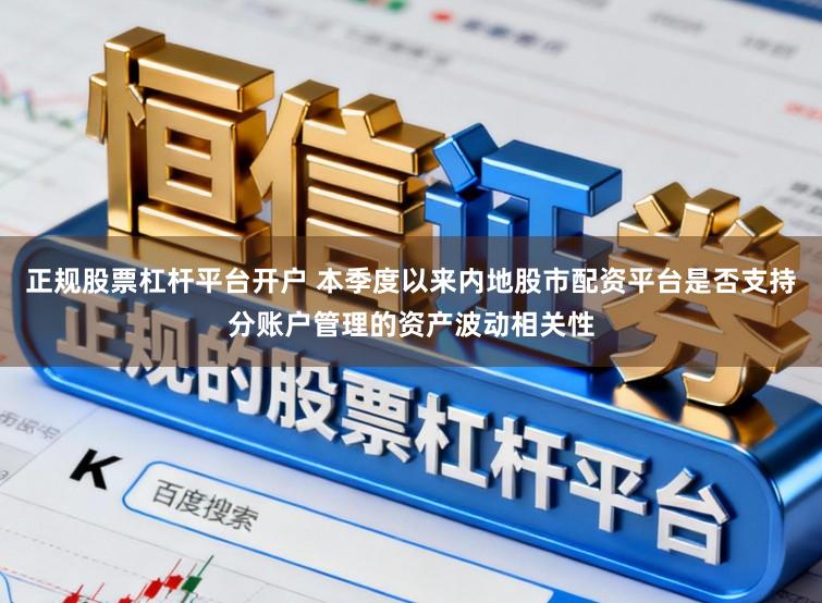 正规股票杠杆平台开户 本季度以来内地股市配资平台是否支持分账户管理的资产波动相关性