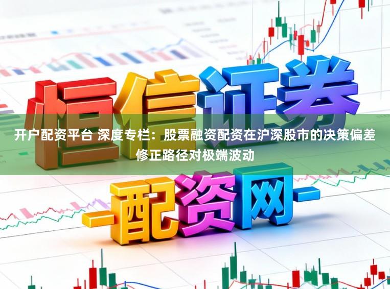 开户配资平台 深度专栏：股票融资配资在沪深股市的决策偏差修正路径对极端波动