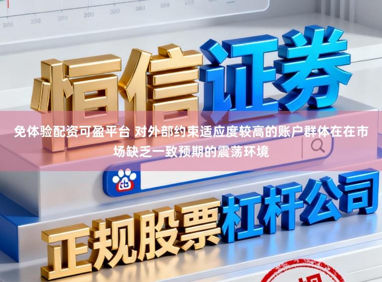 免体验配资可盈平台 对外部约束适应度较高的账户群体在在市场缺乏一致预期的震荡环境