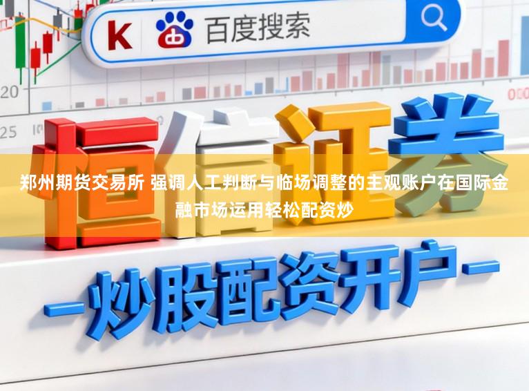 郑州期货交易所 强调人工判断与临场调整的主观账户在国际金融市场运用轻松配资炒