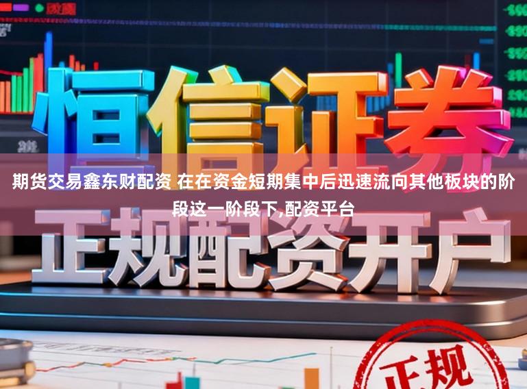期货交易鑫东财配资 在在资金短期集中后迅速流向其他板块的阶段这一阶段下,配资平台