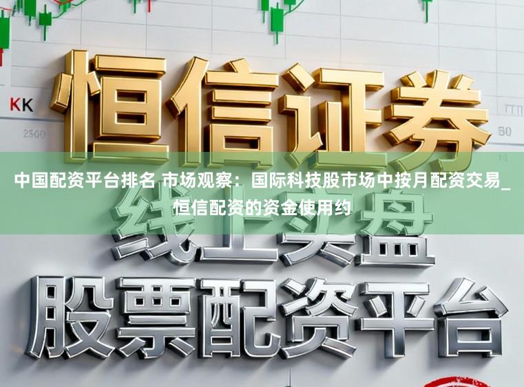 中国配资平台排名 市场观察：国际科技股市场中按月配资交易_恒信配资的资金使用约