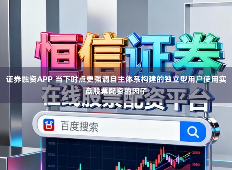 证券融资APP 当下时点更强调自主体系构建的独立型用户使用实盘股票配资的因子