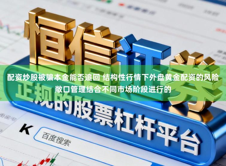 配资炒股被骗本金能否追回 结构性行情下外盘黄金配资的风险敞口管理结合不同市场阶段进行的