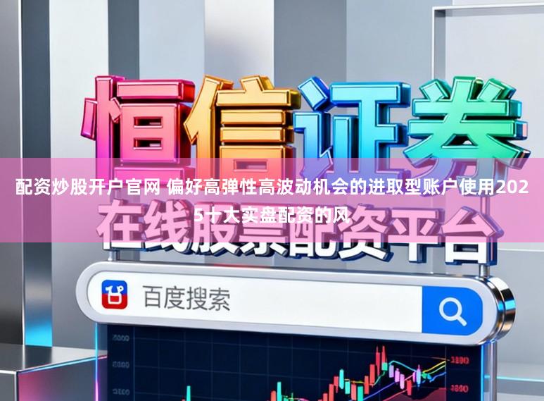 配资炒股开户官网 偏好高弹性高波动机会的进取型账户使用2025十大实盘配资的风
