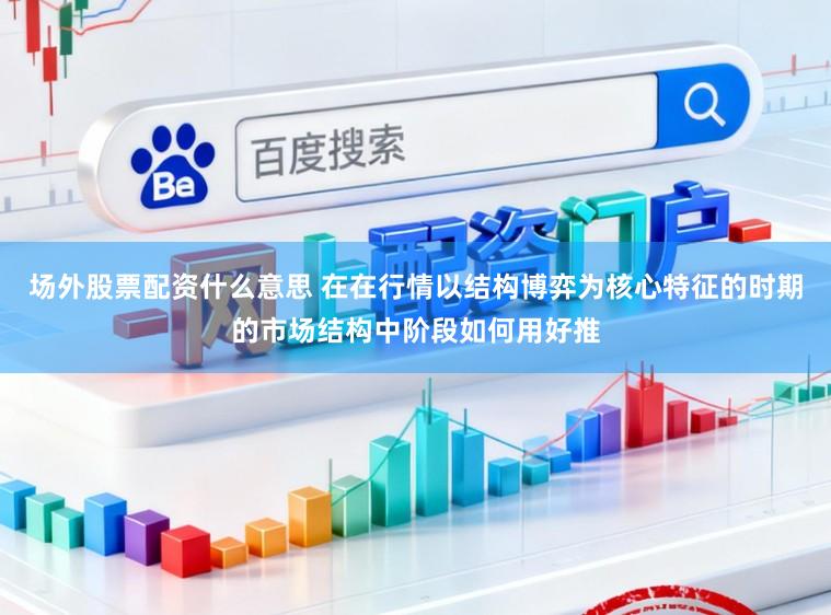场外股票配资什么意思 在在行情以结构博弈为核心特征的时期的市场结构中阶段如何用好推
