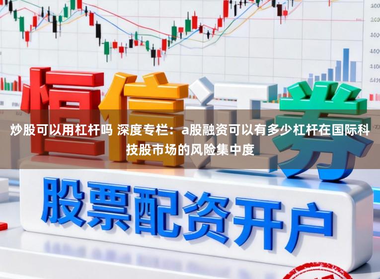 炒股可以用杠杆吗 深度专栏：a股融资可以有多少杠杆在国际科技股市场的风险集中度