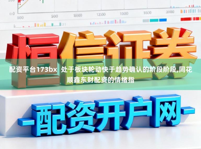 配资平台173bx  处于板块轮动快于趋势确认的阶段阶段，同花顺鑫东财配资的情绪指