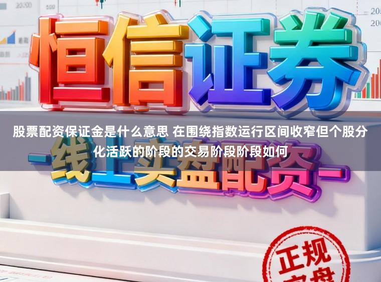 股票配资保证金是什么意思 在围绕指数运行区间收窄但个股分化活跃的阶段的交易阶段阶段如何