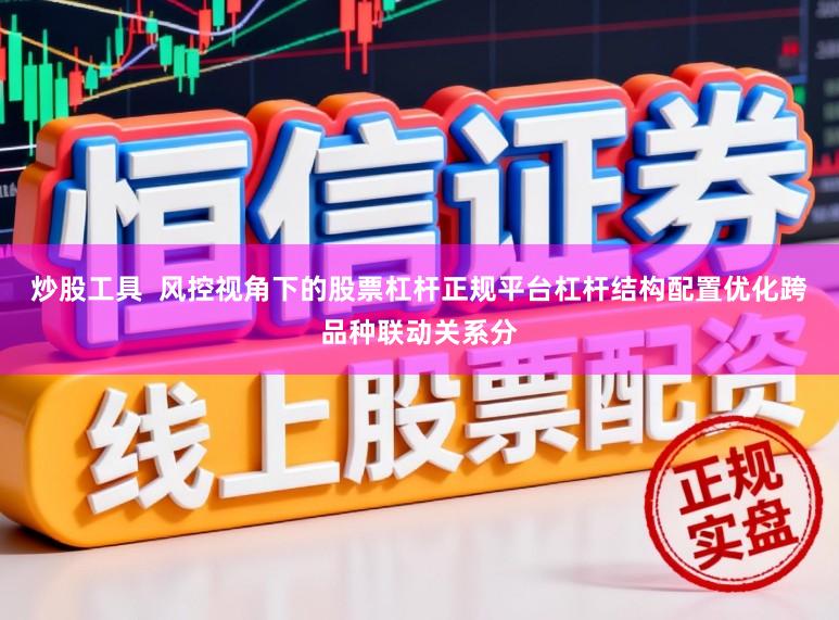 炒股工具  风控视角下的股票杠杆正规平台杠杆结构配置优化跨品种联动关系分