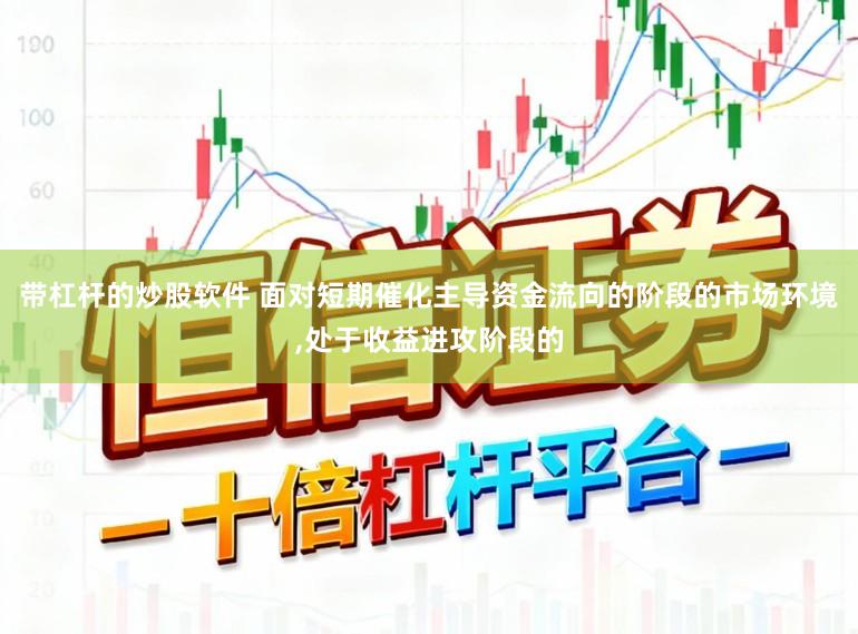 带杠杆的炒股软件 面对短期催化主导资金流向的阶段的市场环境，处于收益进攻阶段的