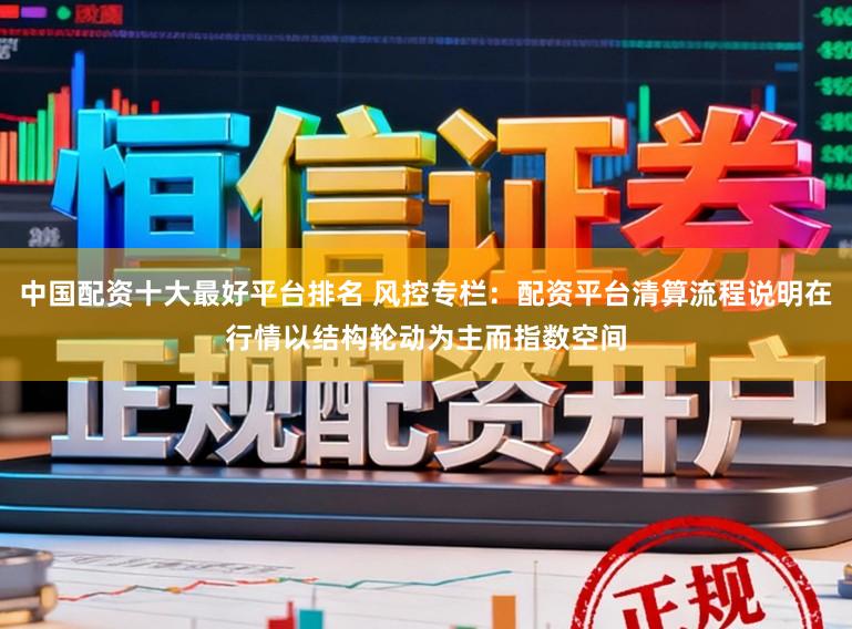 中国配资十大最好平台排名 风控专栏：配资平台清算流程说明在行情以结构轮动为主而指数空间
