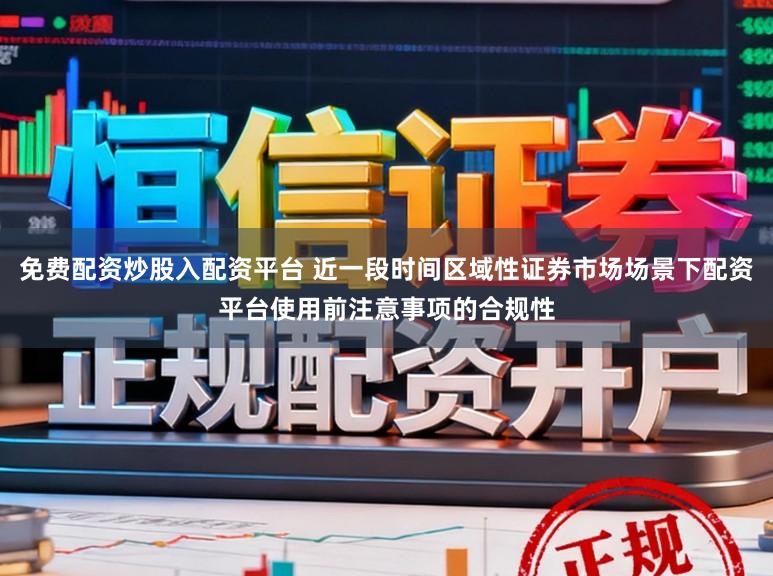 免费配资炒股入配资平台 近一段时间区域性证券市场场景下配资平台使用前注意事项的合规性