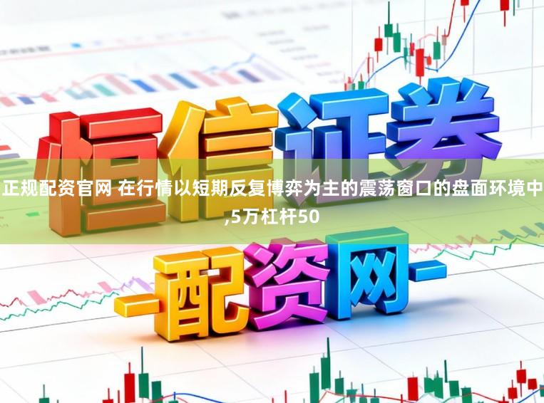 正规配资官网 在行情以短期反复博弈为主的震荡窗口的盘面环境中，5万杠杆50