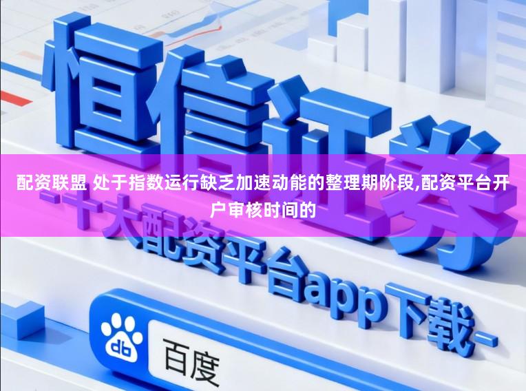 配资联盟 处于指数运行缺乏加速动能的整理期阶段,配资平台开户审核时间的