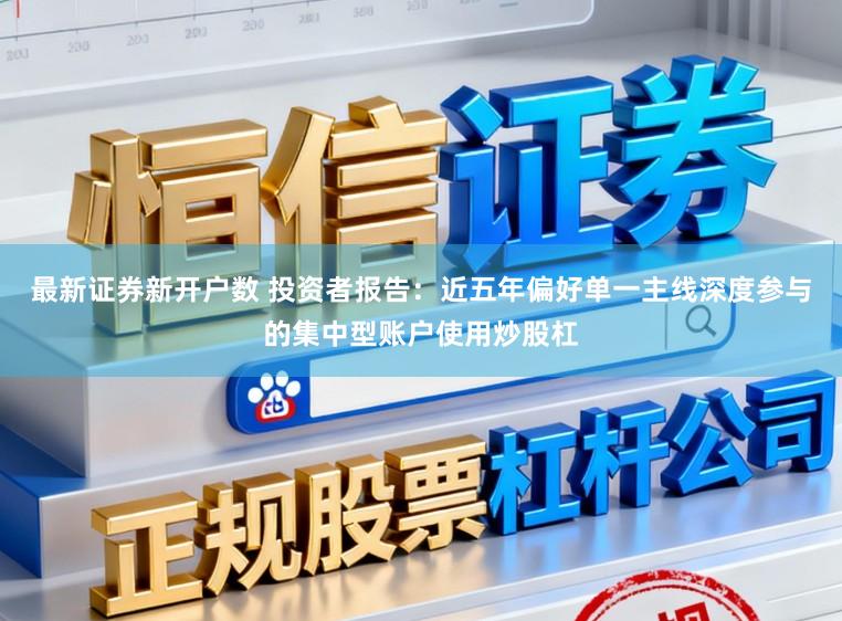 最新证券新开户数 投资者报告:近五年偏好单一主线深度参与的集中型账户使用炒股杠