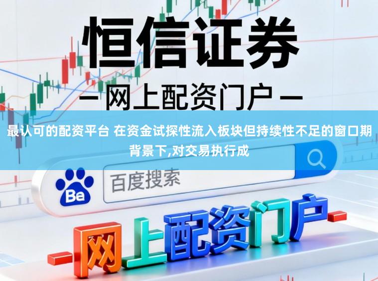 最认可的配资平台 在资金试探性流入板块但持续性不足的窗口期背景下，对交易执行成