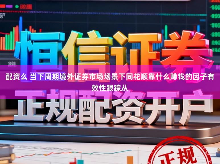配资么 当下周期境外证券市场场景下同花顺靠什么赚钱的因子有效性跟踪从
