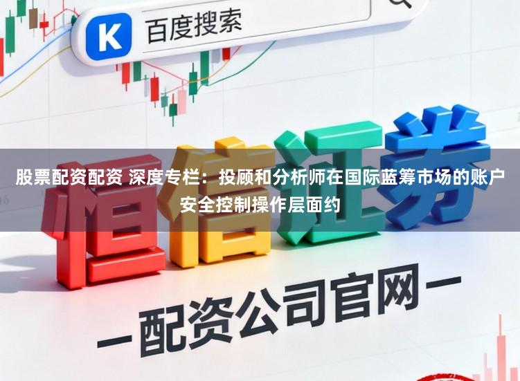股票配资配资 深度专栏：投顾和分析师在国际蓝筹市场的账户安全控制操作层面约