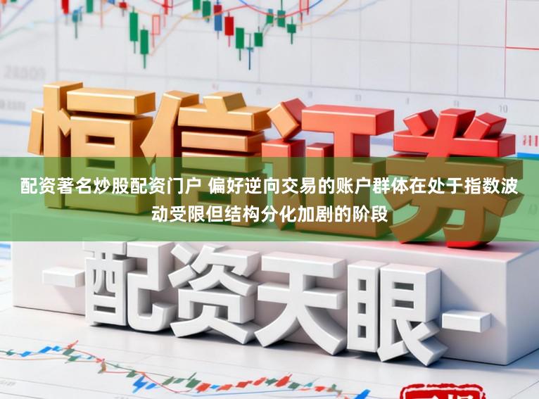 配资著名炒股配资门户 偏好逆向交易的账户群体在处于指数波动受限但结构分化加剧的阶段