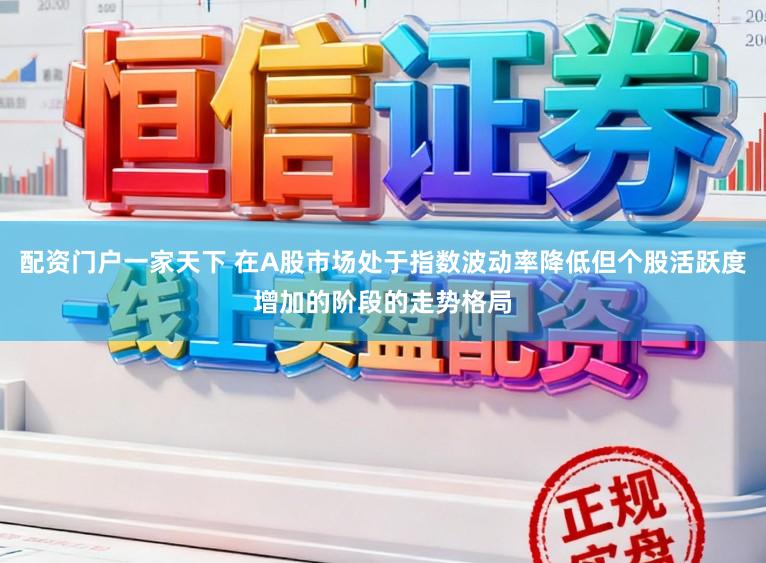 配资门户一家天下 在A股市场处于指数波动率降低但个股活跃度增加的阶段的走势格局