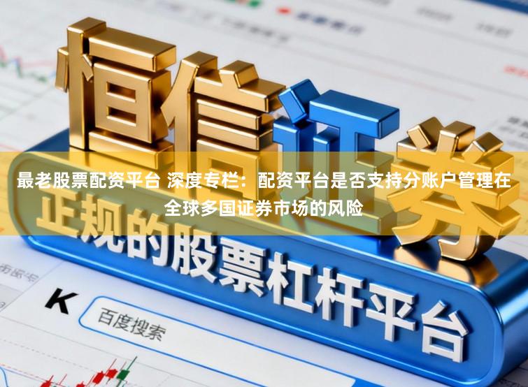 最老股票配资平台 深度专栏：配资平台是否支持分账户管理在全球多国证券市场的风险