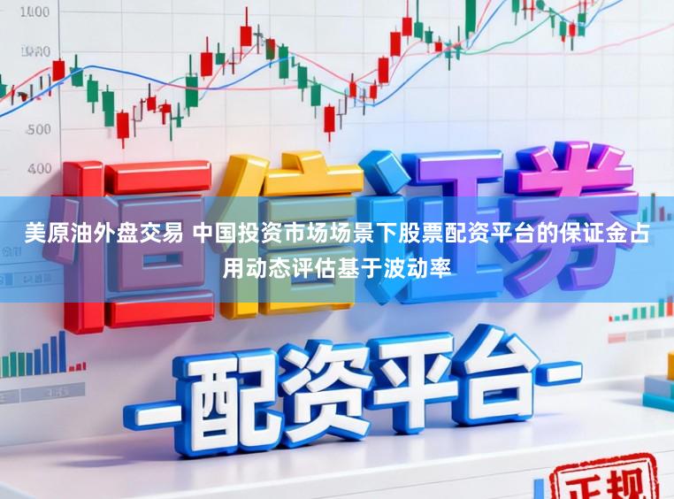 美原油外盘交易 中国投资市场场景下股票配资平台的保证金占用动态评估基于波动率