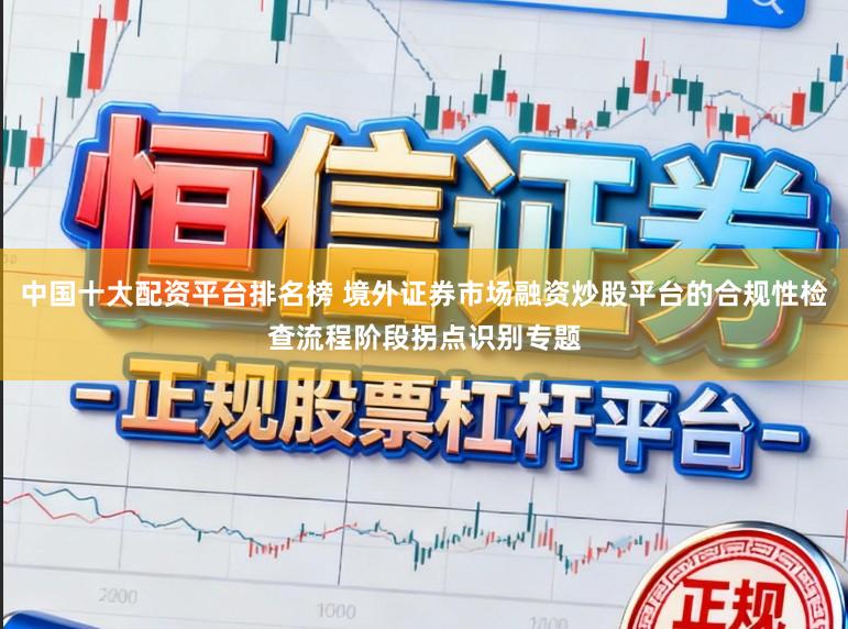 中国十大配资平台排名榜 境外证券市场融资炒股平台的合规性检查流程阶段拐点识别专题