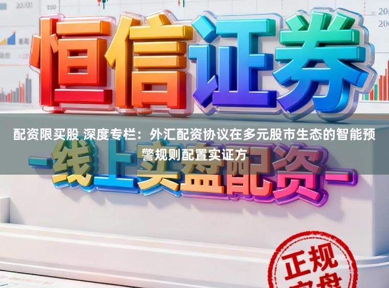 配资限买股 深度专栏：外汇配资协议在多元股市生态的智能预警规则配置实证方