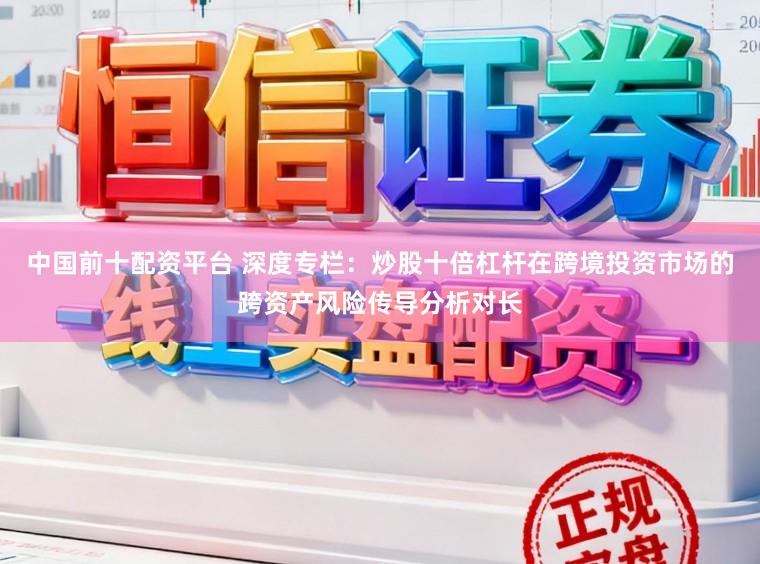 中国前十配资平台 深度专栏:炒股十倍杠杆在跨境投资市场的跨资产风险传导分析对长