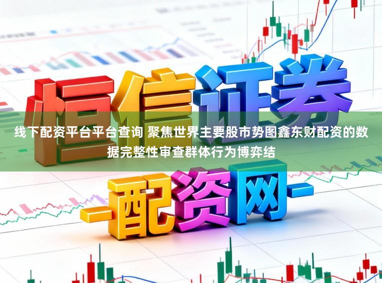 线下配资平台平台查询 聚焦世界主要股市势图鑫东财配资的数据完整性审查群体行为博弈结