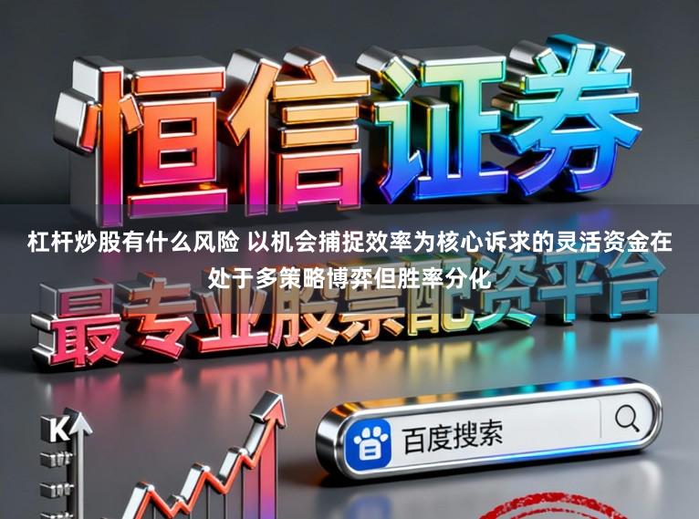 杠杆炒股有什么风险 以机会捕捉效率为核心诉求的灵活资金在处于多策略博弈但胜率分化
