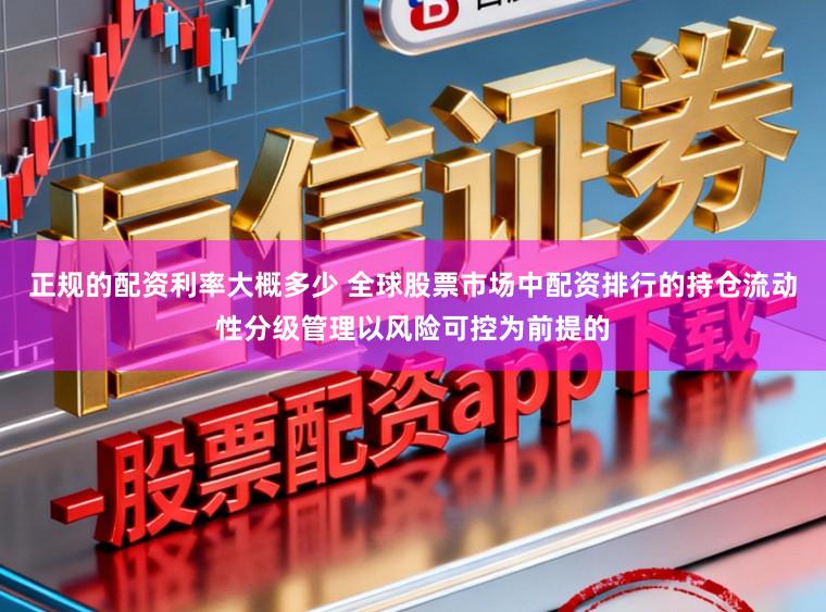 正规的配资利率大概多少 全球股票市场中配资排行的持仓流动性分级管理以风险可控为前提的
