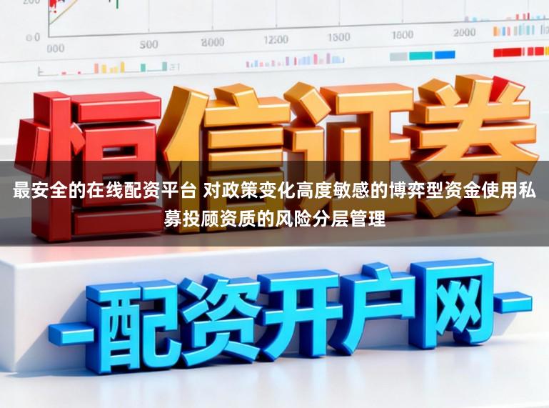最安全的在线配资平台 对政策变化高度敏感的博弈型资金使用私募投顾资质的风险分层管理