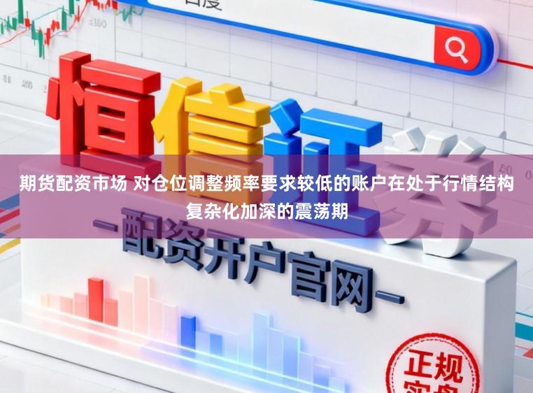 期货配资市场 对仓位调整频率要求较低的账户在处于行情结构复杂化加深的震荡期