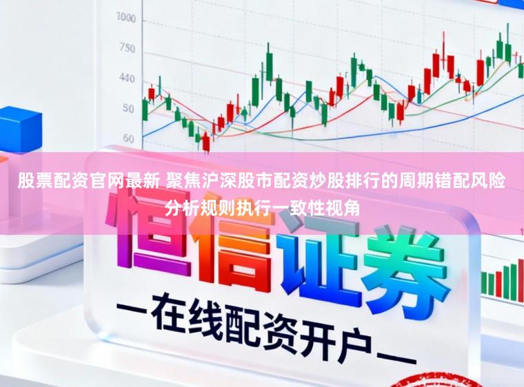 股票配资官网最新 聚焦沪深股市配资炒股排行的周期错配风险分析规则执行一致性视角