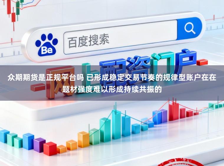 众期期货是正规平台吗 已形成稳定交易节奏的规律型账户在在题材强度难以形成持续共振的
