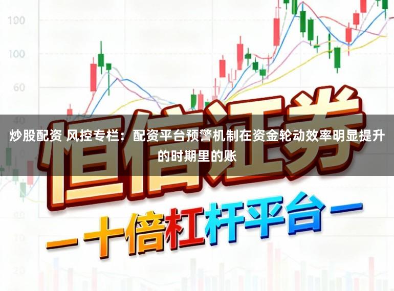 炒股配资 风控专栏:配资平台预警机制在资金轮动效率明显提升的时期里的账