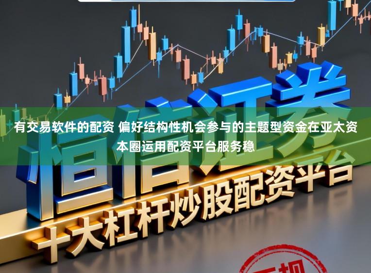 有交易软件的配资 偏好结构性机会参与的主题型资金在亚太资本圈运用配资平台服务稳