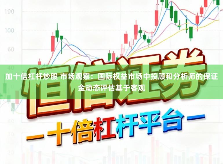 加十倍杠杆炒股 市场观察：国际权益市场中投顾和分析师的保证金动态评估基于客观